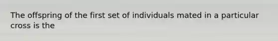 The offspring of the first set of individuals mated in a particular cross is the