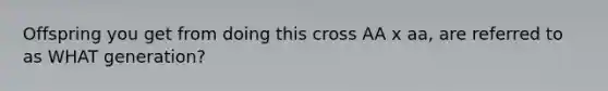 Offspring you get from doing this cross AA x aa, are referred to as WHAT generation?