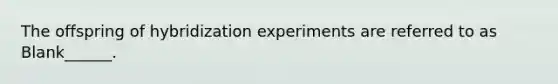 The offspring of hybridization experiments are referred to as Blank______.