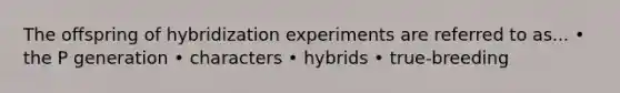 The offspring of hybridization experiments are referred to as... • the P generation • characters • hybrids • true-breeding