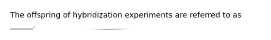 The offspring of hybridization experiments are referred to as ______.