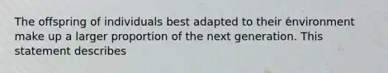 The offspring of individuals best adapted to their environment make up a larger proportion of the next generation. This statement describes