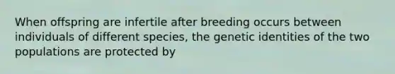 When offspring are infertile after breeding occurs between individuals of different species, the genetic identities of the two populations are protected by