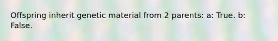 Offspring inherit genetic material from 2 parents: a: True. b: False.