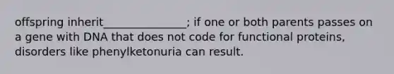 offspring inherit_______________; if one or both parents passes on a gene with DNA that does not code for functional proteins, disorders like phenylketonuria can result.