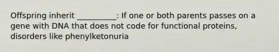 Offspring inherit __________: If one or both parents passes on a gene with DNA that does not code for functional proteins, disorders like phenylketonuria