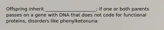 Offspring inherit ______________________; if one or both parents passes on a gene with DNA that does not code for functional proteins, disorders like phenylketonuria