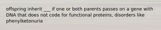 offspring inherit ___ if one or both parents passes on a gene with DNA that does not code for functional proteins, disorders like phenylketonuria