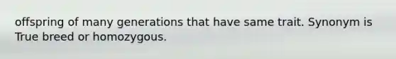 offspring of many generations that have same trait. Synonym is True breed or homozygous.