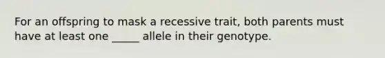 For an offspring to mask a recessive trait, both parents must have at least one _____ allele in their genotype.