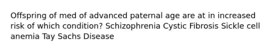 Offspring of med of advanced paternal age are at in increased risk of which condition? Schizophrenia Cystic Fibrosis Sickle cell anemia Tay Sachs Disease