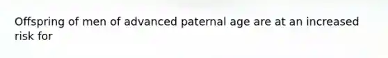 Offspring of men of advanced paternal age are at an increased risk for