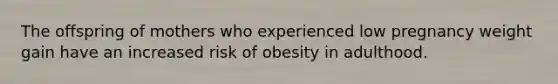 The offspring of mothers who experienced low pregnancy weight gain have an increased risk of obesity in adulthood.