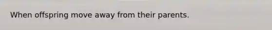 When offspring move away from their parents.