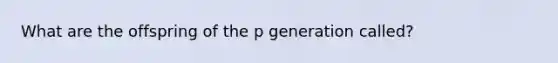 What are the offspring of the p generation called?