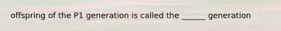 offspring of the P1 generation is called the ______ generation