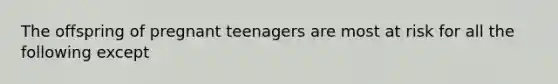 The offspring of pregnant teenagers are most at risk for all the following except