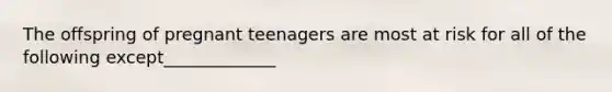 The offspring of pregnant teenagers are most at risk for all of the following except_____________