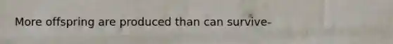 More offspring are produced than can survive-