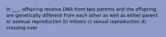 In ___, offspring receive DNA from two parents and the offspring are genetically different from each other as well as either parent. a) asexual reproduction b) mitosis c) sexual reproduction d) crossing over