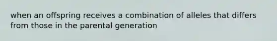 when an offspring receives a combination of alleles that differs from those in the parental generation