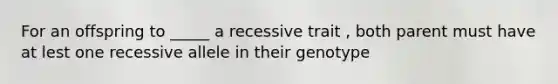 For an offspring to _____ a recessive trait , both parent must have at lest one recessive allele in their genotype