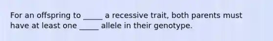 For an offspring to _____ a recessive trait, both parents must have at least one _____ allele in their genotype.