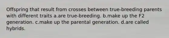 Offspring that result from crosses between true-breeding parents with different traits a.are true-breeding. b.make up the F2 generation. c.make up the parental generation. d.are called hybrids.