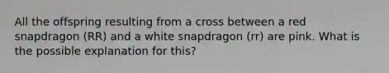 All the offspring resulting from a cross between a red snapdragon (RR) and a white snapdragon (rr) are pink. What is the possible explanation for this?