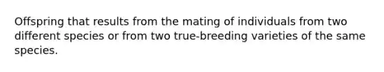 Offspring that results from the mating of individuals from two different species or from two true-breeding varieties of the same species.