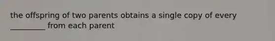 the offspring of two parents obtains a single copy of every _________ from each parent