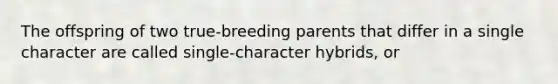 The offspring of two true-breeding parents that differ in a single character are called single-character hybrids, or