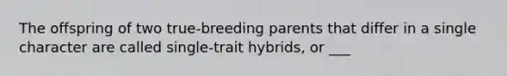 The offspring of two true-breeding parents that differ in a single character are called single-trait hybrids, or ___