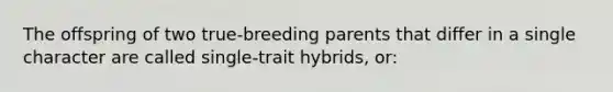 The offspring of two true-breeding parents that differ in a single character are called single-trait hybrids, or: