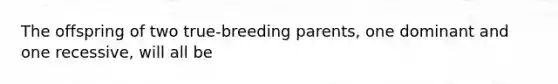 The offspring of two true-breeding parents, one dominant and one recessive, will all be