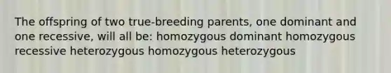 The offspring of two true-breeding parents, one dominant and one recessive, will all be: homozygous dominant homozygous recessive heterozygous homozygous heterozygous