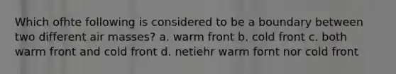 Which ofhte following is considered to be a boundary between two different air masses? a. warm front b. cold front c. both warm front and cold front d. netiehr warm fornt nor cold front