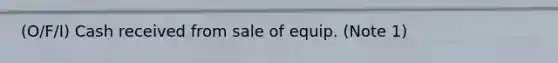 (O/F/I) Cash received from sale of equip. (Note 1)