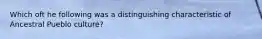 Which oft he following was a distinguishing characteristic of Ancestral Pueblo culture?