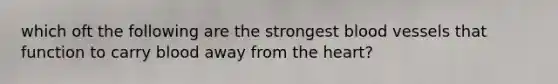 which oft the following are the strongest blood vessels that function to carry blood away from the heart?