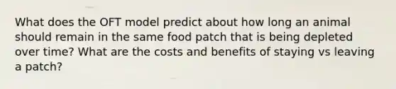 What does the OFT model predict about how long an animal should remain in the same food patch that is being depleted over time? What are the costs and benefits of staying vs leaving a patch?