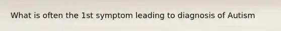 What is often the 1st symptom leading to diagnosis of Autism