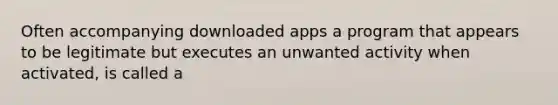 Often accompanying downloaded apps a program that appears to be legitimate but executes an unwanted activity when activated, is called a