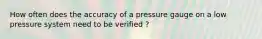 How often does the accuracy of a pressure gauge on a low pressure system need to be verified ?