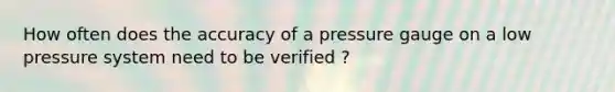 How often does the accuracy of a pressure gauge on a low pressure system need to be verified ?