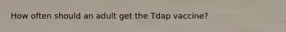 How often should an adult get the Tdap vaccine?