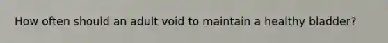 How often should an adult void to maintain a healthy bladder?