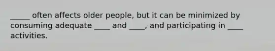 _____ often affects older people, but it can be minimized by consuming adequate ____ and ____, and participating in ____ activities.