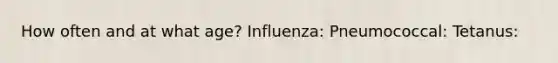 How often and at what age? Influenza: Pneumococcal: Tetanus: