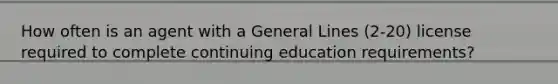 How often is an agent with a General Lines (2-20) license required to complete continuing education requirements?